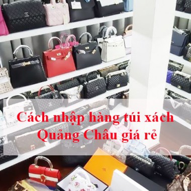 Cách nhập túi xách Quảng Châu giá rẻ, siêu lợi nhuận